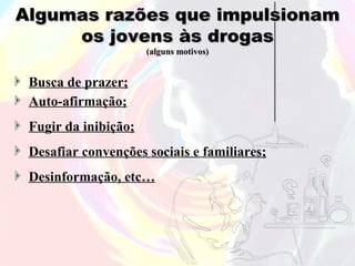 Algumas razões que impulsionam
     os jovens às drogas
                      (alguns motivos)


 Busca de prazer;
 Auto-afirmação;
 Fugir da inibição;
 Desafiar convenções sociais e familiares;
 Desinformação, etc…
 