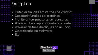 • Detectar fraudes em cartões de crédito;
• Descobrir funções de proteínas;
• Monitorar temperaturas em sensores;
• Previsão do comportamento do cliente;
• Previsão da taxa de cliques do anúncio;
• Classificação de malware;
• Etc.
Exemplos
 
