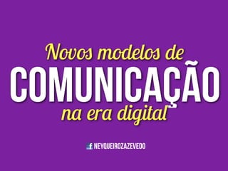 NEYQUEIROZazevedo
comunicação
Novos modelos de
na era digital
 
