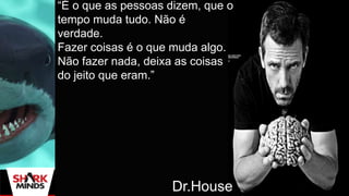 “É o que as pessoas dizem, que o
tempo muda tudo. Não é
verdade.
Fazer coisas é o que muda algo.
Não fazer nada, deixa as coisas
do jeito que eram.”
Dr.House
 