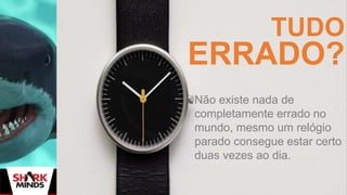 TUDO
ERRADO?
Não existe nada de
completamente errado no
mundo, mesmo um relógio
parado consegue estar certo
duas vezes ao dia.
 