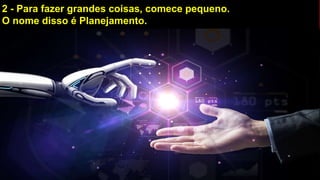 2 - Para fazer grandes coisas, comece pequeno.
O nome disso é Planejamento.
 