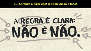 3 – Aprenda a dizer não! O nome disso é foco!
 