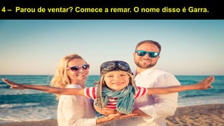 4 – Parou de ventar? Comece a remar. O nome disso é Garra.
 
