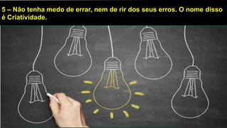 5 – Não tenha medo de errar, nem de rir dos seus erros. O nome disso
é Criatividade.
 