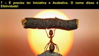 7 – É preciso ter Iniciativa e Acabativa. O nome disso é
Efetividade!
 