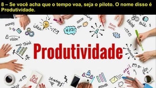 8 – Se você acha que o tempo voa, seja o piloto. O nome disso é
Produtividade.
 