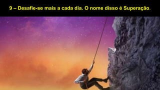 9 – Desafie-se mais a cada dia. O nome disso é Superação.
 