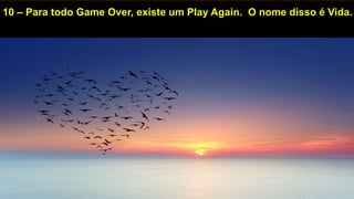 10 – Para todo Game Over, existe um Play Again. O nome disso é Vida.
 