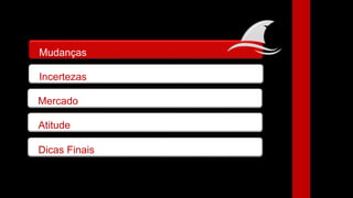 Mudanças
Incertezas
Atitude
Dicas Finais
Mercado
 