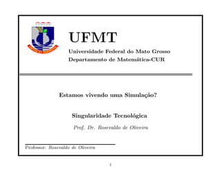 UFMT
Universidade Federal do Mato Grosso
Departamento de Matemática-CUR
Estamos vivendo uma Simulação?
Singularidade Tecnológica
Prof. Dr. Rosevaldo de Oliveira
Professor: Rosevaldo de Oliveira
1
 