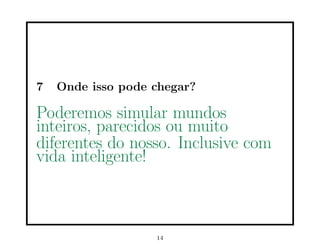 7 Onde isso pode chegar?
Poderemos simular mundos
inteiros, parecidos ou muito
diferentes do nosso. Inclusive com
vida inteligente!
14
 