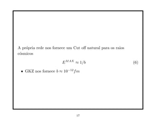 A própria rede nos fornece um Cut oﬀ natural para os raios
cósmicos
EMAX
≈ 1/b (6)
• GKZ nos fornece b ≈ 10−12
fm
17
 