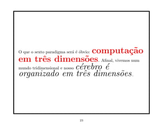 O que o sexto paradigma será é óbvio: computação
em três dimensões. Aﬁnal, vivemos num
mundo tridimensional e nosso cérebro é
organizado em três dimensões.
23
 