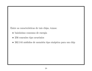 Entre as caracterı́sticas de tais chips, temos:
• baixı́ssimo consumo de energia
• 256 conexões tipo neurônios
• 262.144 módulos de memória tipo sináptica para um chip
29
 