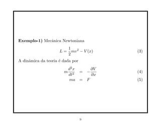 Exemplo-1) Mecânica Newtoniana
L =
1
2
mv2
− V (x) (3)
A dinâmica da teoria é dada por
m
d2
x
dt2
= −
∂V
∂x
(4)
ma = F (5)
9
 