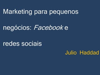 Marketing para pequenos
negócios: Facebook e
redes sociais
Julio Haddad

 