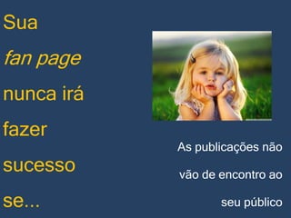 Sua

fan page
nunca irá

fazer
sucesso
se...

As publicações não
vão de encontro ao
seu público

 