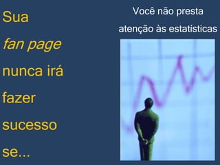 Sua

fan page
nunca irá

fazer
sucesso
se...

Você não presta
atenção às estatísticas

 