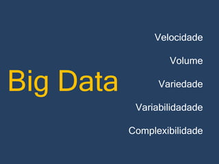 Velocidade

Big Data

Volume

Variedade
Variabilidadade
Complexibilidade

 