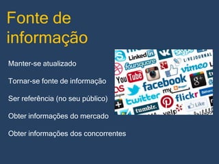 Fonte de
informação
Manter-se atualizado

Tornar-se fonte de informação
Ser referência (no seu público)

Obter informações do mercado
Obter informações dos concorrentes

 
