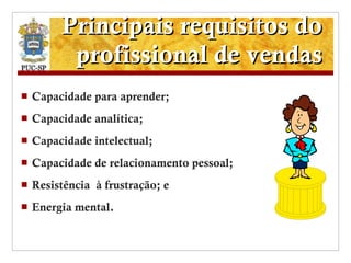 Principais requisitos do profissional de vendas Capacidade para aprender; Capacidade analítica; Capacidade intelectual; Capacidade de relacionamento pessoal; Resistência  à frustração; e Energia mental.  