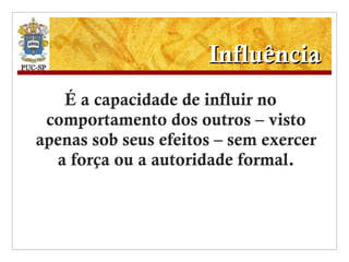 Influência É a capacidade de influir no comportamento dos outros – visto apenas sob seus efeitos – sem exercer a força ou a autoridade formal. 