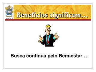 Benefícios significam... Busca contínua pelo Bem-estar… 