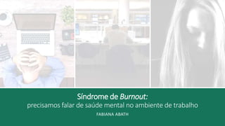 Síndrome de Burnout:
precisamos falar de saúde mental no ambiente de trabalho
FABIANA ABATH
 