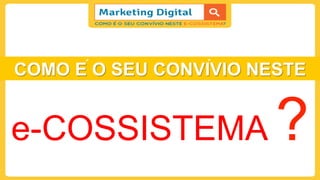 COMO E O SEU CONVIVIO NESTE
e-COSSISTEMA ?
 