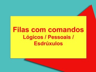 Filas com comandos
  Lógicos Fila
       A / Pessoais /
      Esdrúxulos
 