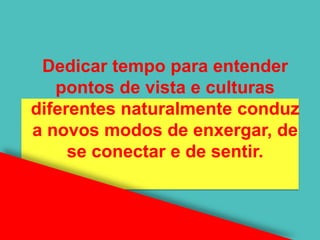 Dedicar tempo para entender
   pontos de vista e culturas
diferentes naturalmente conduz
a novos modos de enxergar, de
     se conectar e de sentir.
 