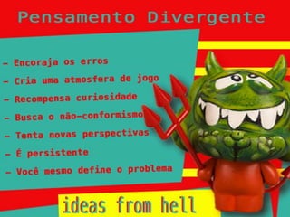 Pensamento divergente
•   Encoraja os erros
•   Cria uma atmosfera de jogo
•   Recompensa curiosidade
•   busca o não-conformismo
•   Tenta novas perspectivas
•   É persistente
•   Você mesmo define o problema
 