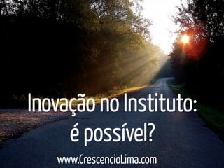 Inovação no Instituto:
     é possível?
   www.CrescencioLima.com
 