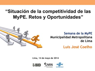 “Situación de la competitividad de las
MyPE. Retos y Oportunidades”
Semana de la MyPE
Municipalidad Metropolitana
de Lima
Luís José Coelho
Lima, 14 de mayo de 2014
 
