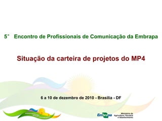 5° Encontro de Profissionais de Comunicação da Embrapa



    Situação da carteira de projetos do MP4




            6 a 10 de dezembro de 2010 - Brasília - DF
 