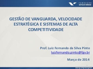 Março de 2014
Prof. Luiz Fernando da Silva Pinto
luizfernando.pinto@fgv.br
GESTÃO DE VANGUARDA, VELOCIDADE
ESTRATÉGICA E SISTEMAS DE ALTA
COMPETITIVIDADE
1
 