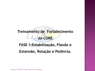 Treinamento de Fortalecimento
                                            do CORE
             FASE 1:Estabilização, Flexão e
             Extensão, Rotação e Potência.



Instrutores CORE 360° Diego Helps e Hellen Angélica
 