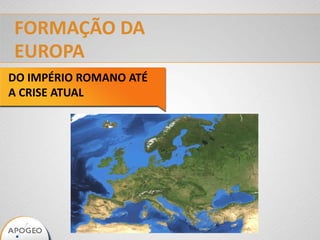 FORMAÇÃO DA
EUROPA
DO IMPÉRIO ROMANO ATÉ
A CRISE ATUAL
 