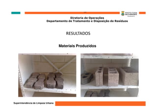 ‘’’’
                                          Diretoria de Operações
                            Departamento de Tratamento e Disposição de Resíduos



                                        RESULTADOS

                                     Materiais Produzidos




Superintendência de Limpeza Urbana
 