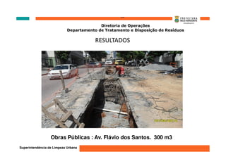 ‘’’’
                                          Diretoria de Operações
                            Departamento de Tratamento e Disposição de Resíduos

                                        RESULTADOS




                  Obras Públicas : Av. Flávio dos Santos. 300 m3
Superintendência de Limpeza Urbana
 