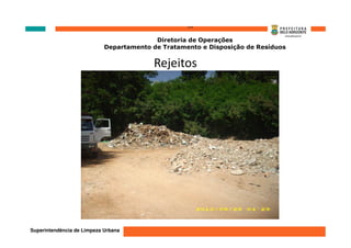‘’’’
                                          Diretoria de Operações
                            Departamento de Tratamento e Disposição de Resíduos


                                         Rejeitos




Superintendência de Limpeza Urbana
 