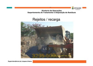 ‘’’’
                                          Diretoria de Operações
                            Departamento de Tratamento e Disposição de Resíduos



                                     Rejeitos / recarga




Superintendência de Limpeza Urbana
 