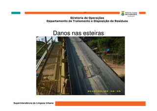 ‘’’’
                                          Diretoria de Operações
                            Departamento de Tratamento e Disposição de Resíduos




                                 Danos nas esteiras




Superintendência de Limpeza Urbana
 