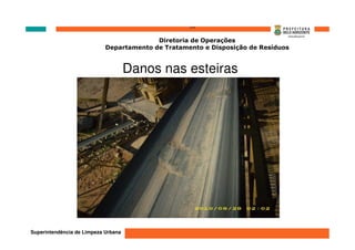 ‘’’’
                                          Diretoria de Operações
                            Departamento de Tratamento e Disposição de Resíduos


                                     Danos nas esteiras




Superintendência de Limpeza Urbana
 