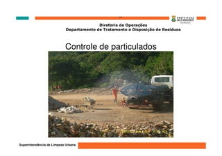 ‘’’’
                                          Diretoria de Operações
                            Departamento de Tratamento e Disposição de Resíduos




                           Controle de particulados




Superintendência de Limpeza Urbana
 
