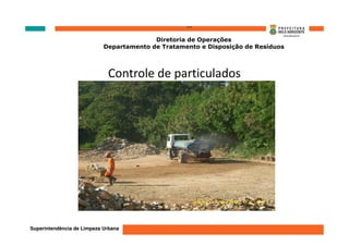 ‘’’’
                                          Diretoria de Operações
                            Departamento de Tratamento e Disposição de Resíduos



                             Controle de particulados




Superintendência de Limpeza Urbana
 
