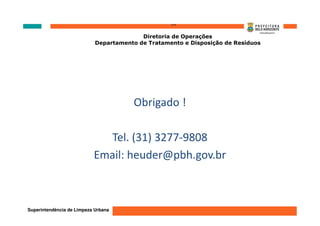 ‘’’’
                                          Diretoria de Operações
                            Departamento de Tratamento e Disposição de Resíduos




                                       Obrigado !

                              Tel. (31) 3277-9808
                           Email: heuder@pbh.gov.br



Superintendência de Limpeza Urbana
 