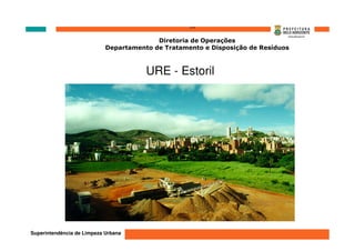 ‘’’’
                                          Diretoria de Operações
                            Departamento de Tratamento e Disposição de Resíduos



                                       URE - Estoril




                                              2005
Superintendência de Limpeza Urbana
 