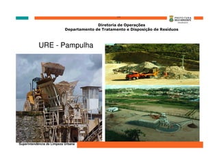 ‘’’’
                                          Diretoria de Operações
                            Departamento de Tratamento e Disposição de Resíduos



            URE - Pampulha




                                              2005
Superintendência de Limpeza Urbana
 